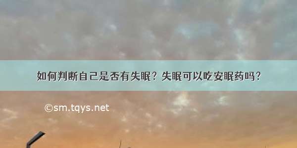 如何判断自己是否有失眠？失眠可以吃安眠药吗？