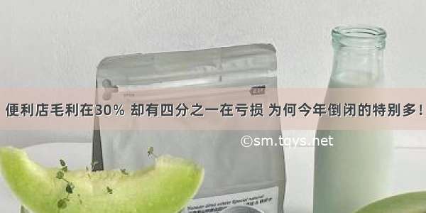 便利店毛利在30％ 却有四分之一在亏损 为何今年倒闭的特别多！