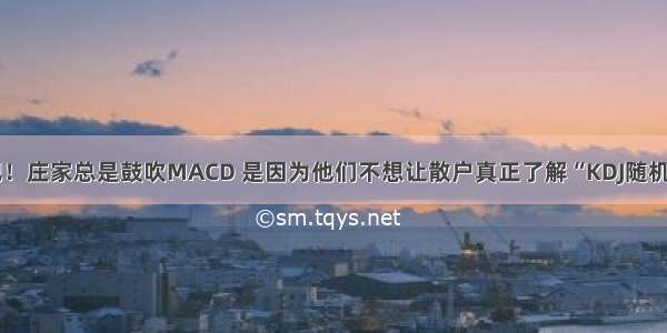 放弃MACD吧！庄家总是鼓吹MACD 是因为他们不想让散户真正了解“KDJ随机指标”的价值