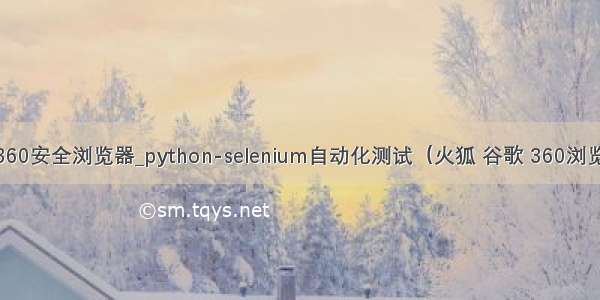 python360安全浏览器_python-selenium自动化测试（火狐 谷歌 360浏览器启动）