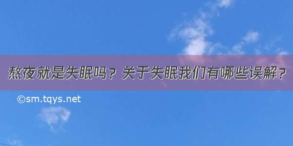 熬夜就是失眠吗？关于失眠我们有哪些误解？