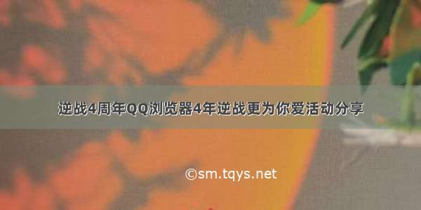 逆战4周年QQ浏览器4年逆战更为你爱活动分享