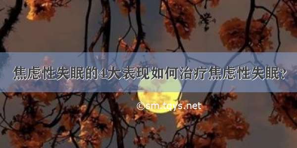 焦虑性失眠的4大表现如何治疗焦虑性失眠？