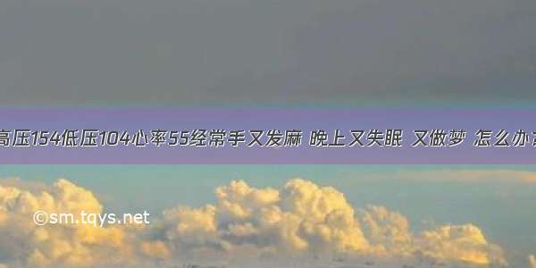 高压154低压104心率55经常手又发麻 晚上又失眠 又做梦 怎么办？