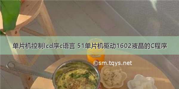 单片机控制lcd序c语言 51单片机驱动1602液晶的C程序