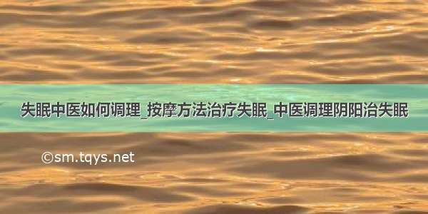 失眠中医如何调理_按摩方法治疗失眠_中医调理阴阳治失眠