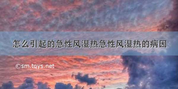 怎么引起的急性风湿热急性风湿热的病因