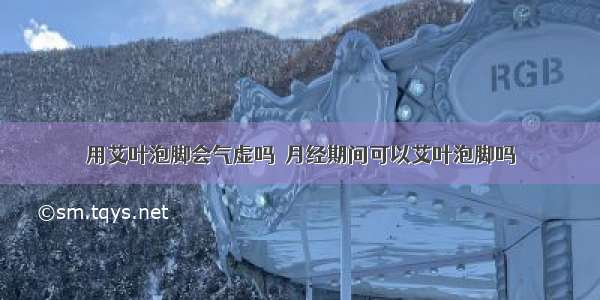 用艾叶泡脚会气虚吗	 月经期间可以艾叶泡脚吗