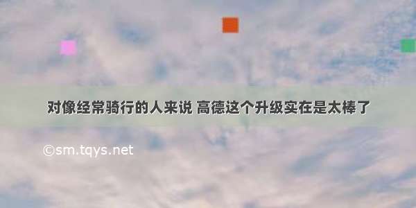 对像经常骑行的人来说 高德这个升级实在是太棒了