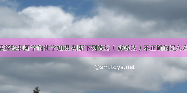 根据你的生活经验和所学的化学知识 判断下列做法（或说法）不正确的是A.利用洗涤剂的