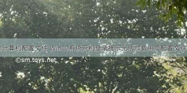 win10您的计算机配置文件 Win10系统开机登录提示无法加载用户配置文件如何解决...