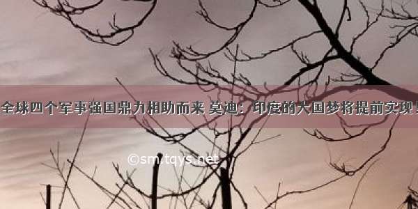 全球四个军事强国鼎力相助而来 莫迪：印度的大国梦将提前实现！