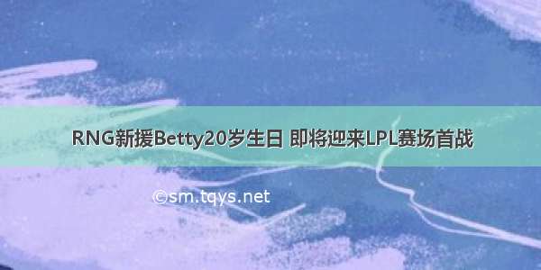 RNG新援Betty20岁生日 即将迎来LPL赛场首战