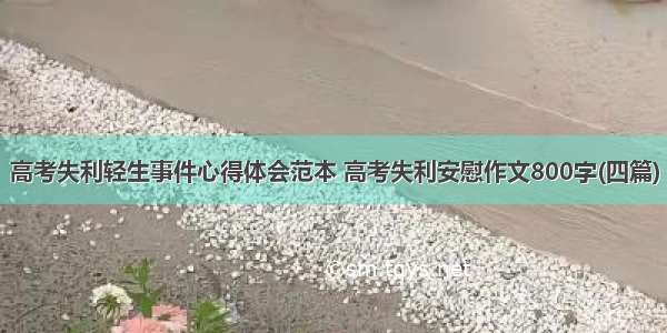 高考失利轻生事件心得体会范本 高考失利安慰作文800字(四篇)