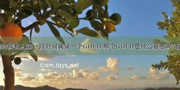 【我看3C录象的时候有人隔一段时间就说一个GOLD 那个GOLD是什么意思呢?我是说在游戏里是】