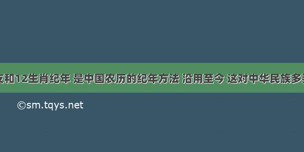 单选题用干支和12生肖纪年 是中国农历的纪年方法 沿用至今 这对中华民族多姿多彩的民俗