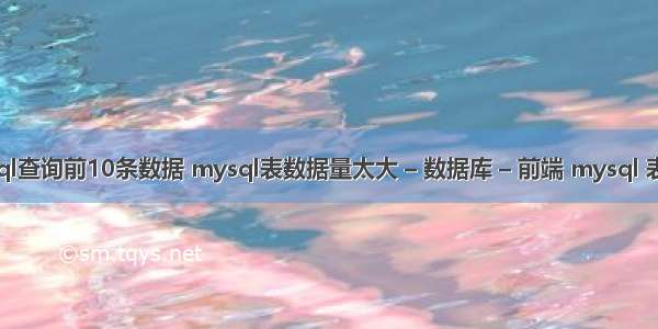 mysql查询前10条数据 mysql表数据量太大 – 数据库 – 前端 mysql 表太多