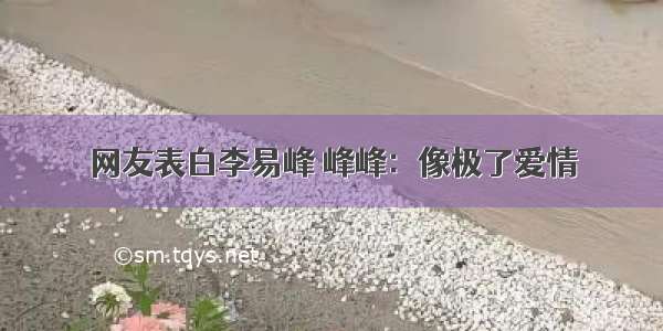 网友表白李易峰 峰峰：像极了爱情