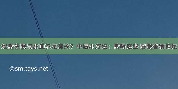 经常失眠与肝血不足有关？中医小方法：常喝这些 睡眠香精神足