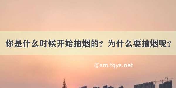 你是什么时候开始抽烟的？为什么要抽烟呢？