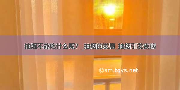 抽烟不能吃什么呢？_抽烟的发展_抽烟引发疾病