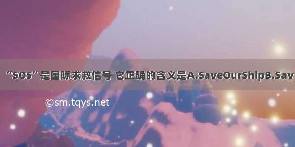 “SOS”是国际求救信号 它正确的含义是A.SaveOurShipB.Sav