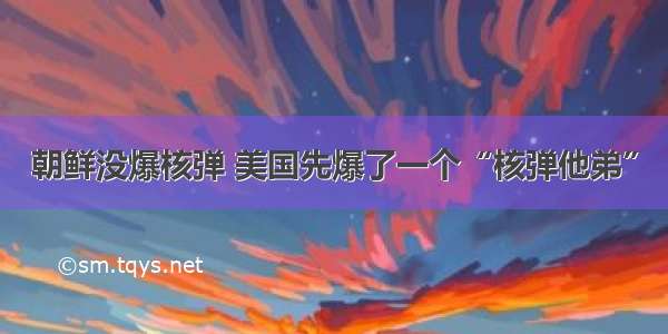 朝鲜没爆核弹 美国先爆了一个“核弹他弟”