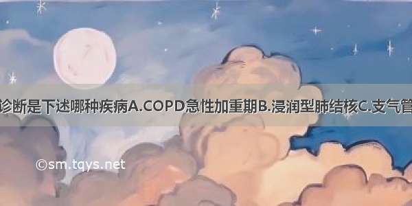 本例最可能的诊断是下述哪种疾病A.COPD急性加重期B.浸润型肺结核C.支气管肺癌D.支气管