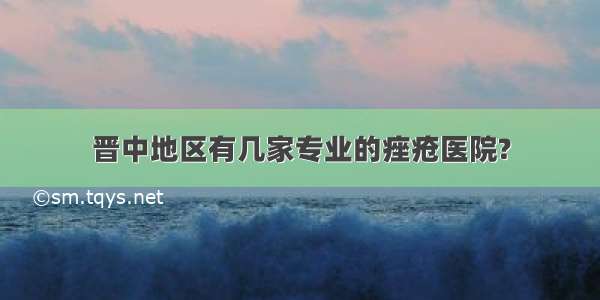 晋中地区有几家专业的痤疮医院?