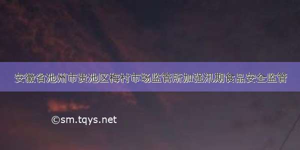 安徽省池州市贵池区梅村市场监管所加强汛期食品安全监管