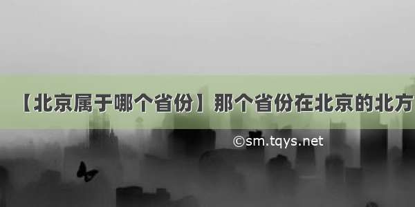 【北京属于哪个省份】那个省份在北京的北方