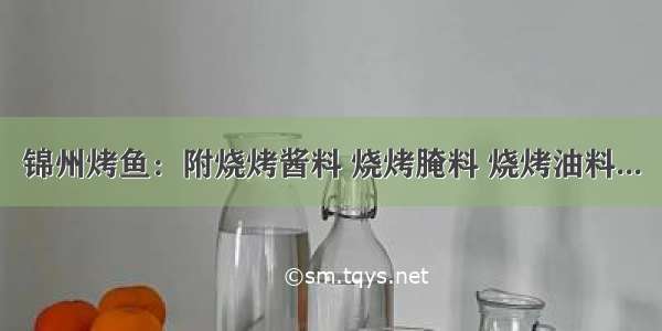 锦州烤鱼：附烧烤酱料 烧烤腌料 烧烤油料...