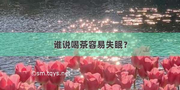 谁说喝茶容易失眠？