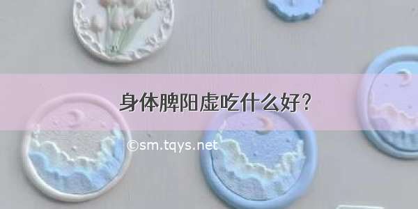 ​身体脾阳虚吃什么好？