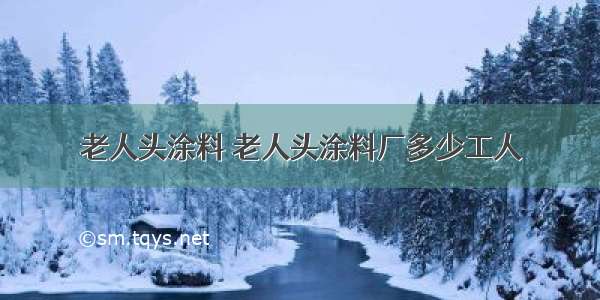 老人头涂料 老人头涂料厂多少工人