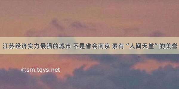 江苏经济实力最强的城市 不是省会南京 素有“人间天堂”的美誉