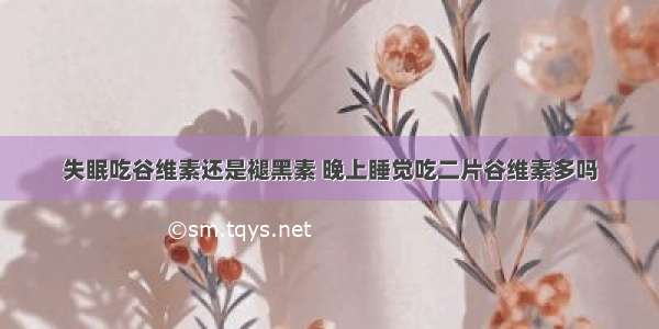 失眠吃谷维素还是褪黑素 晚上睡觉吃二片谷维素多吗