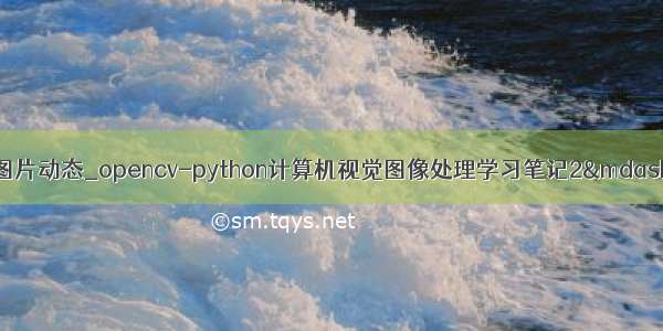 python opencv显示图片动态_opencv-python计算机视觉图像处理学习笔记2&mdash;&mdash;打开图片