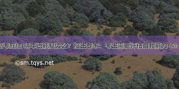 不满意今年的高考成绩 明年还能复读么？招生专家：考生需要评估自我能力 &ldquo;条条大路