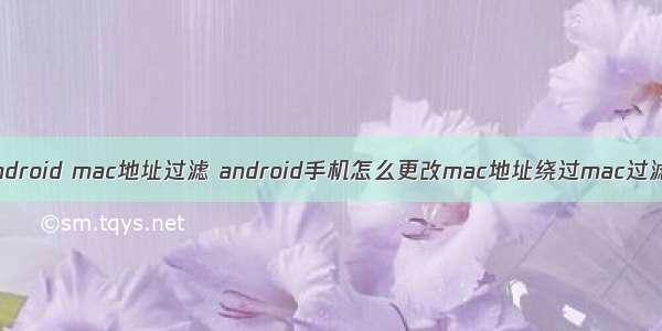 android mac地址过滤 android手机怎么更改mac地址绕过mac过滤