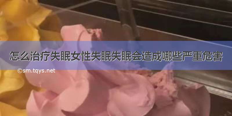 怎么治疗失眠女性失眠失眠会造成哪些严重危害