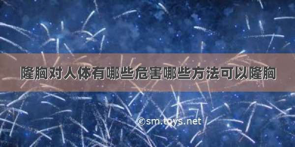 隆胸对人体有哪些危害哪些方法可以隆胸