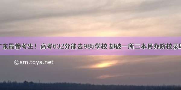 广东最惨考生！高考632分能去985学校 却被一所三本民办院校录取