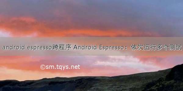 android espresso跨程序 Android Espresso：依次运行多个测试