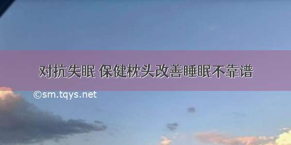 对抗失眠 保健枕头改善睡眠不靠谱