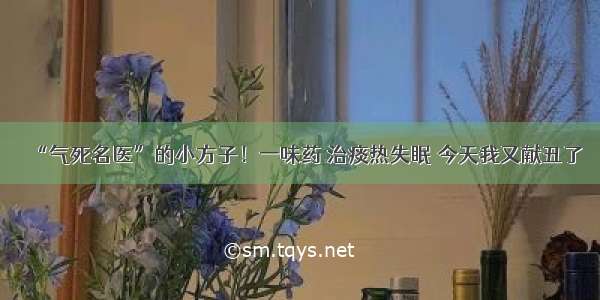 “气死名医”的小方子！一味药 治痰热失眠 今天我又献丑了