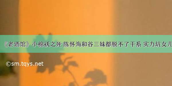 《老酒馆》小棉袄之死 陈怀海和谷三妹都脱不了干系 实力坑女儿