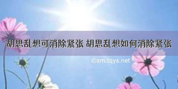 胡思乱想可消除紧张 胡思乱想如何消除紧张