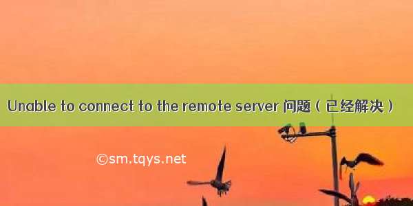 Unable to connect to the remote server 问题（已经解决）