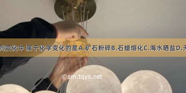 单选题下列变化中 属于化学变化的是A.矿石粉碎B.石蜡熔化C.海水晒盐D.天然气燃烧